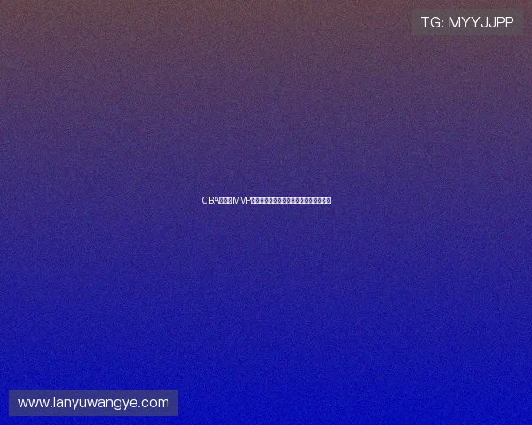 CBA常规赛MVP争夺激烈，辽宁队核心球员数据领跑联赛