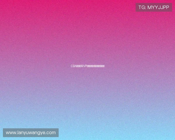 CBA总决赛MVP获得者创造职业生涯新高度